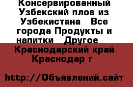 Консервированный Узбекский плов из Узбекистана - Все города Продукты и напитки » Другое   . Краснодарский край,Краснодар г.